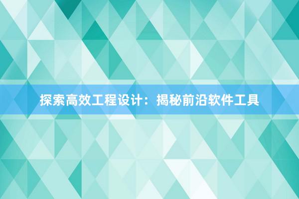 探索高效工程设计：揭秘前沿软件工具