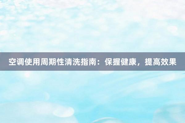 空调使用周期性清洗指南：保握健康，提高效果